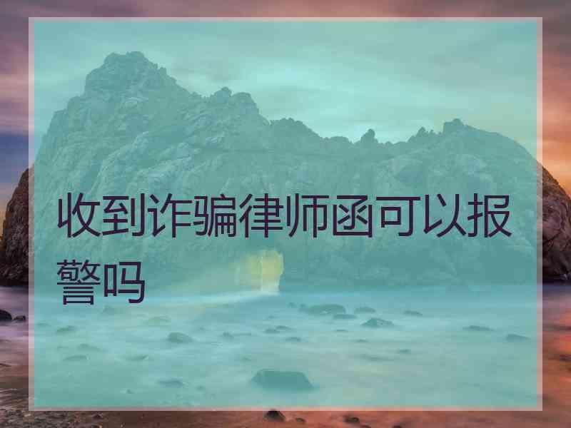 收到诈骗律师函可以报警吗