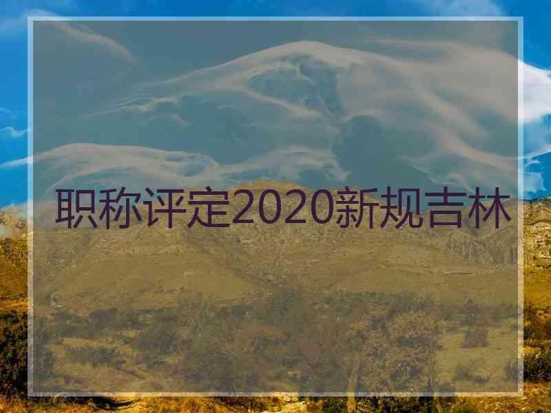 职称评定2020新规吉林