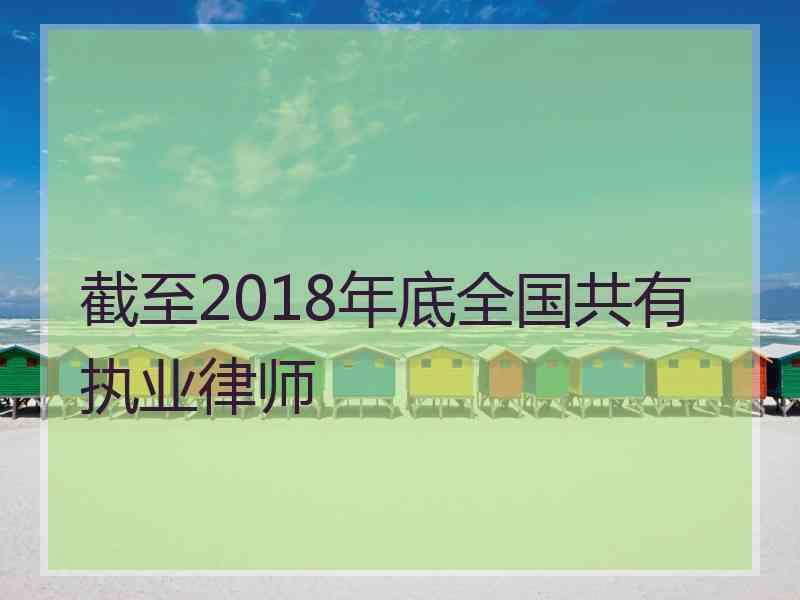 截至2018年底全国共有执业律师