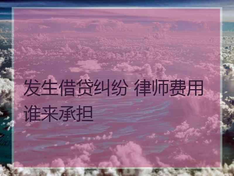 发生借贷纠纷 律师费用谁来承担