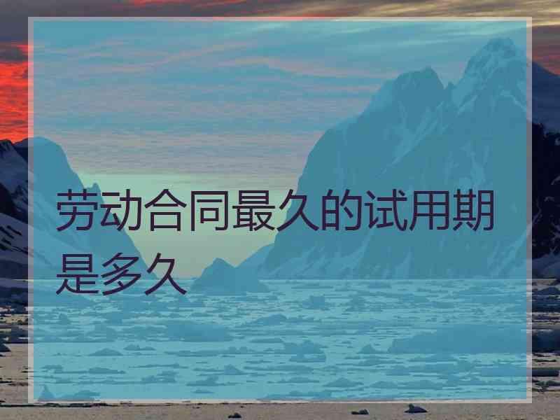 劳动合同最久的试用期是多久
