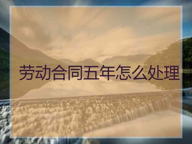 劳动合同五年怎么处理