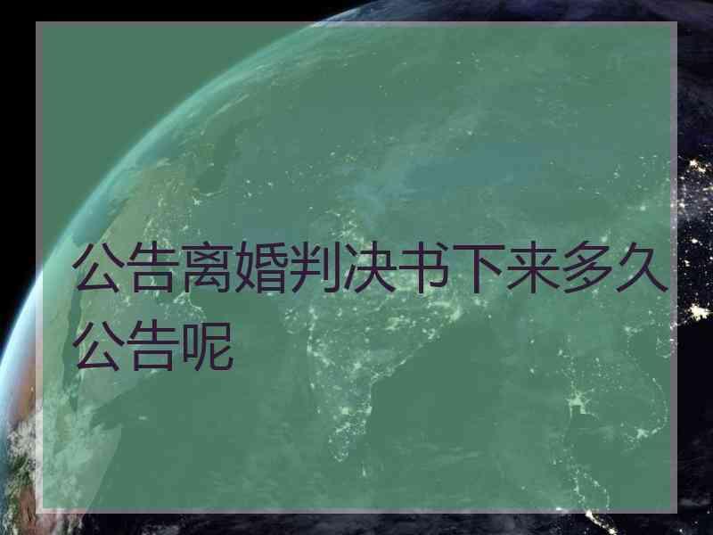 公告离婚判决书下来多久公告呢