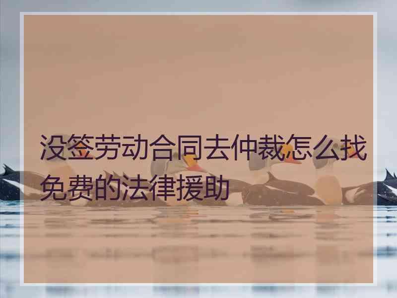 没签劳动合同去仲裁怎么找免费的法律援助