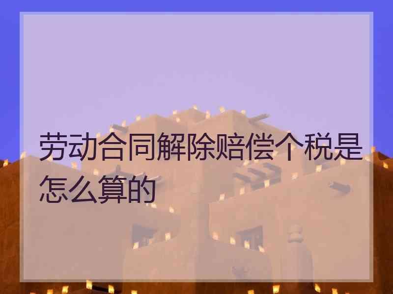 劳动合同解除赔偿个税是怎么算的