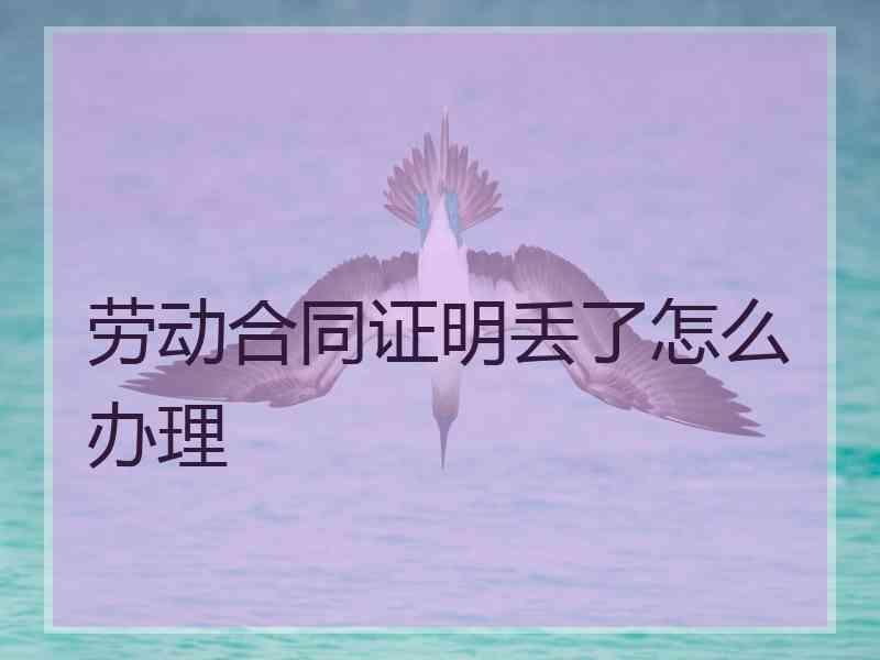 劳动合同证明丢了怎么办理