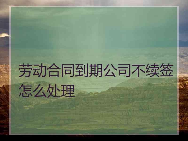 劳动合同到期公司不续签怎么处理