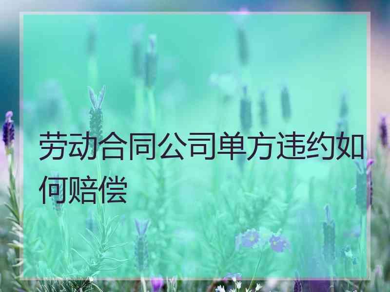 劳动合同公司单方违约如何赔偿