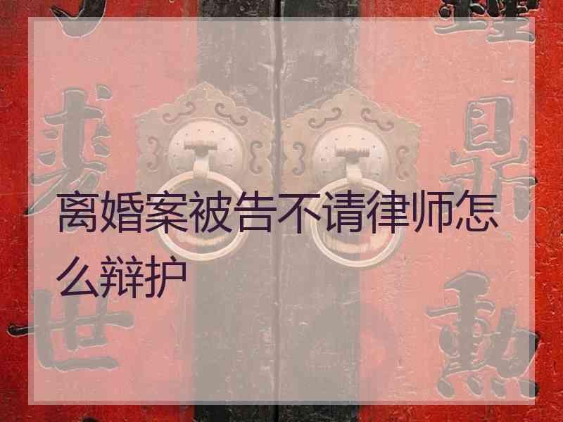 离婚案被告不请律师怎么辩护