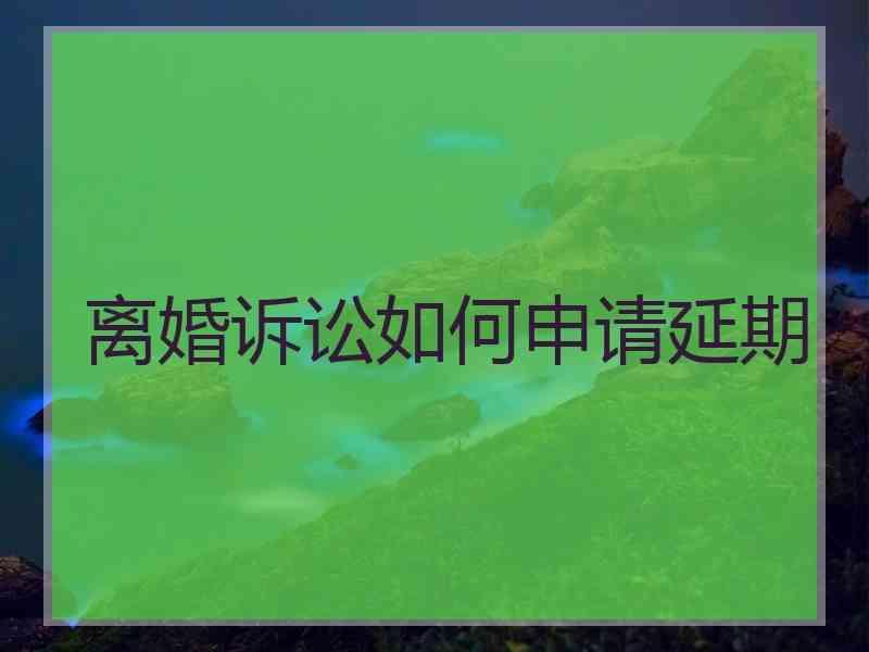 离婚诉讼如何申请延期