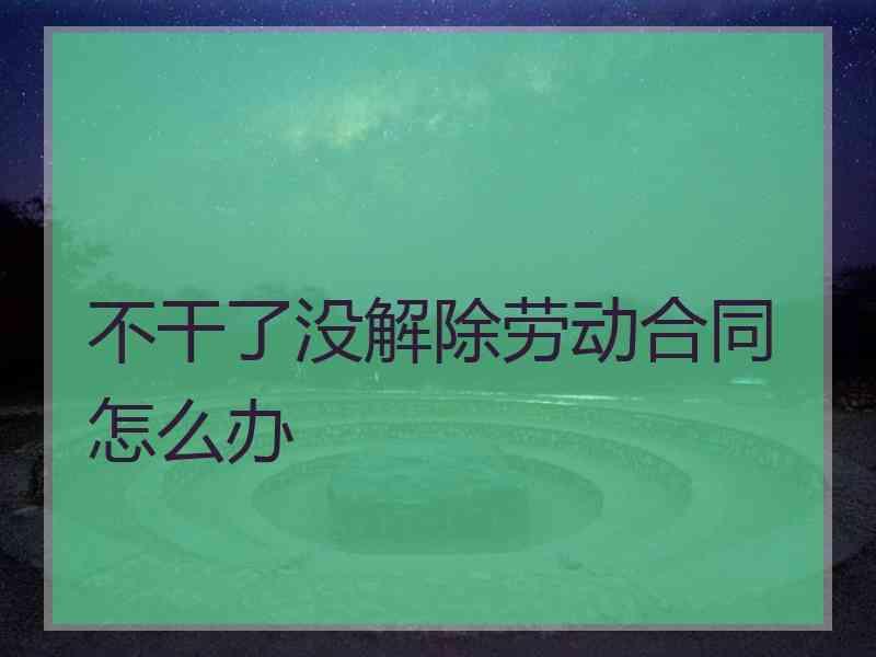 不干了没解除劳动合同怎么办