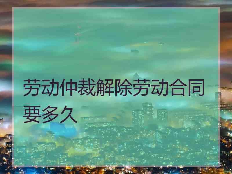 劳动仲裁解除劳动合同要多久