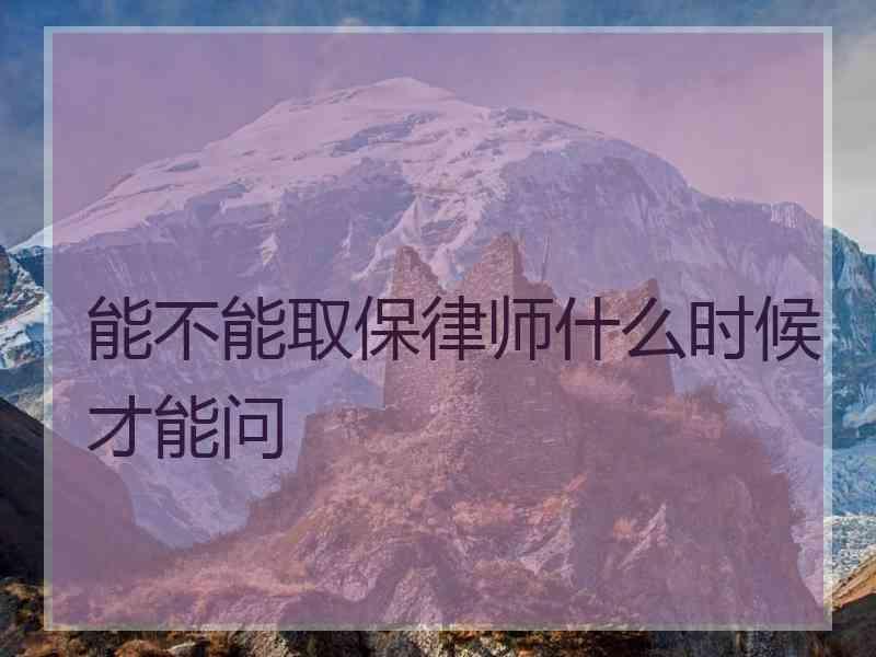 能不能取保律师什么时候才能问