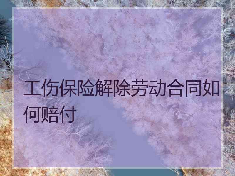 工伤保险解除劳动合同如何赔付