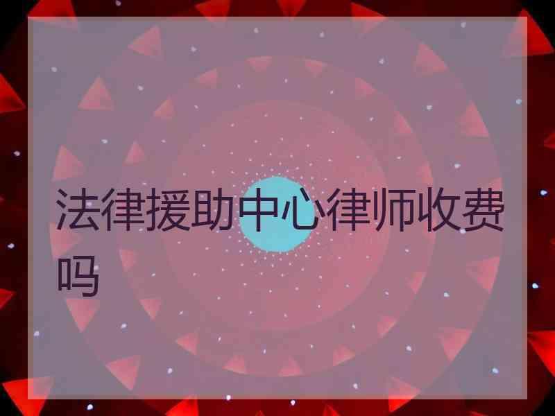 法律援助中心律师收费吗