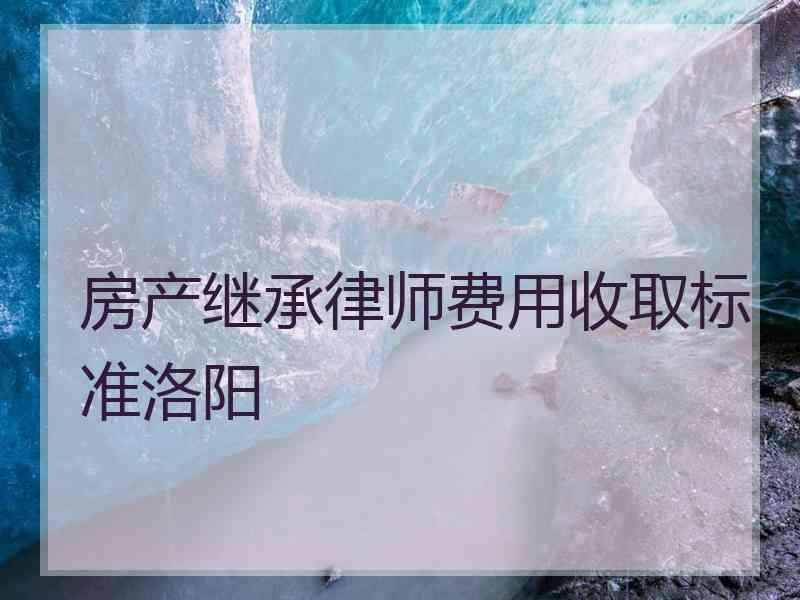 房产继承律师费用收取标准洛阳