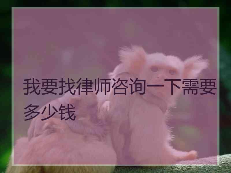 我要找律师咨询一下需要多少钱