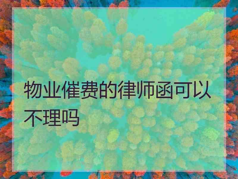 物业催费的律师函可以不理吗