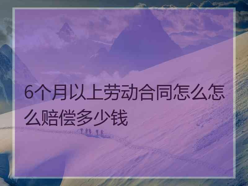 6个月以上劳动合同怎么怎么赔偿多少钱