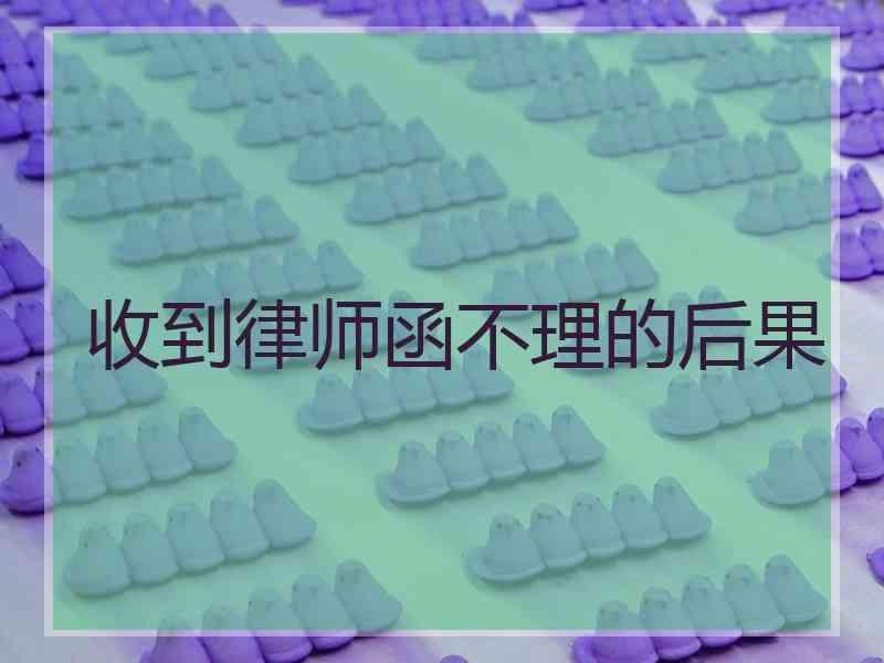 收到律师函不理的后果