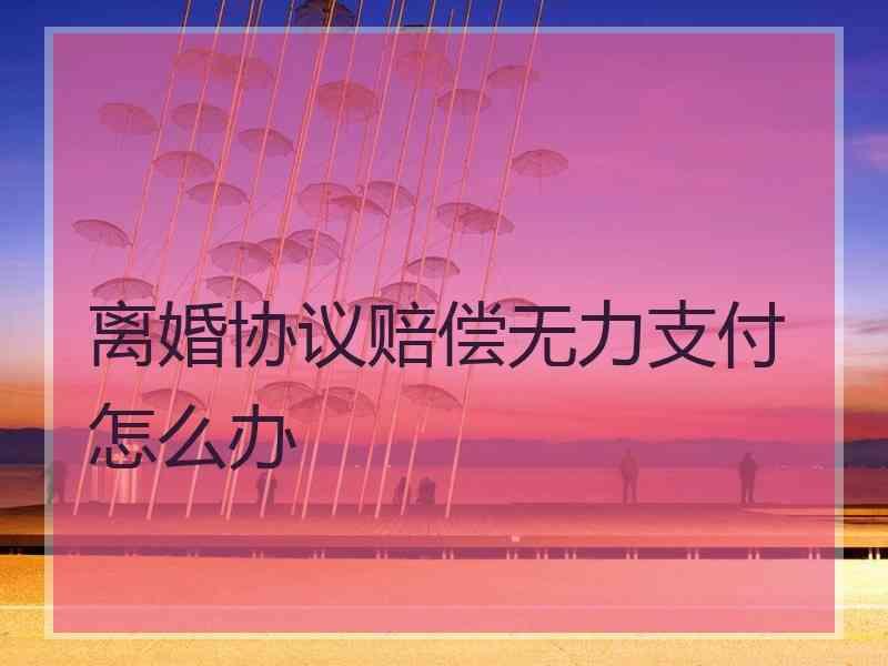 离婚协议赔偿无力支付怎么办