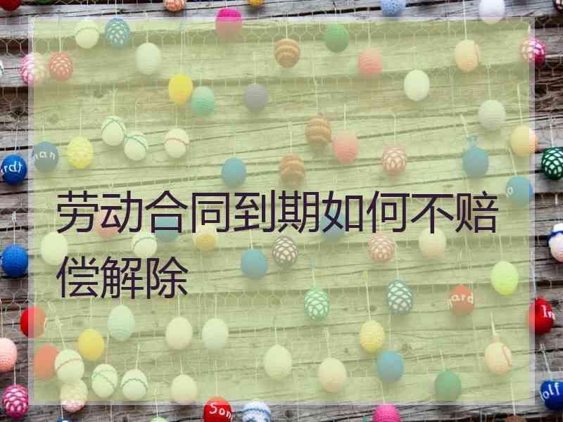 劳动合同到期如何不赔偿解除