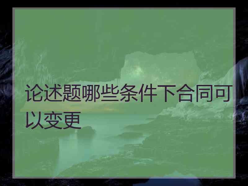 论述题哪些条件下合同可以变更