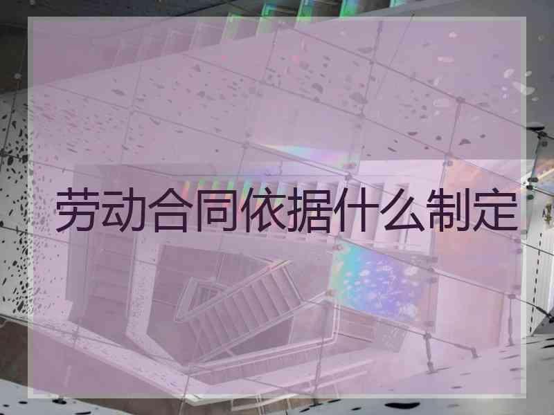 劳动合同依据什么制定