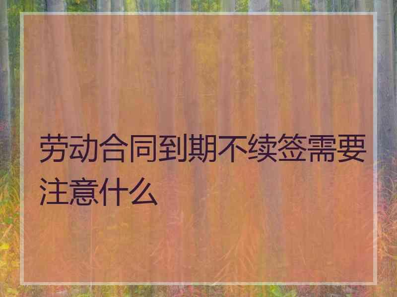 劳动合同到期不续签需要注意什么