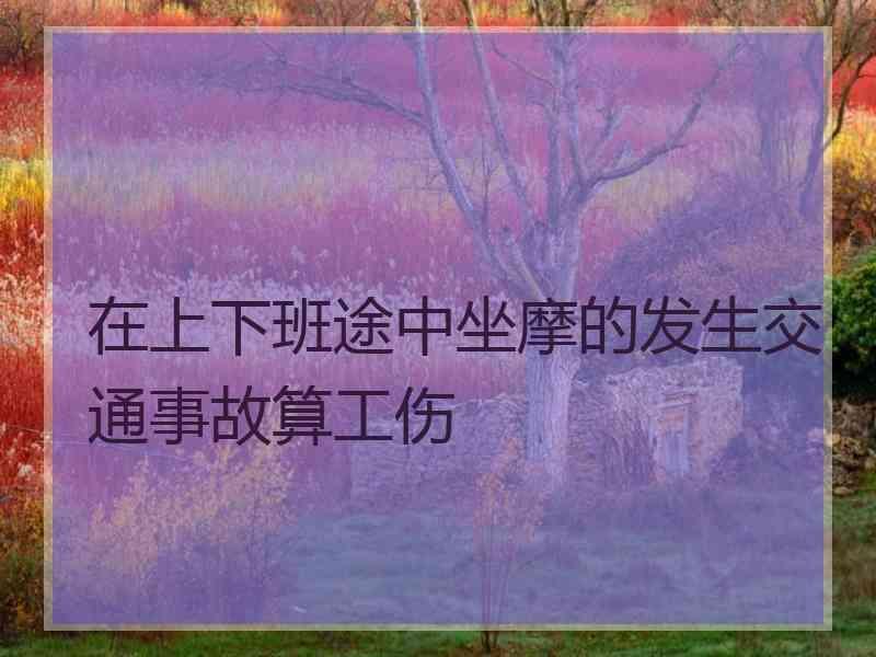 在上下班途中坐摩的发生交通事故算工伤