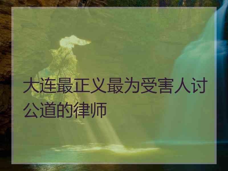 大连最正义最为受害人讨公道的律师