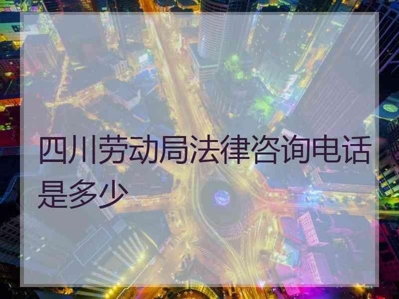 四川劳动局法律咨询电话是多少