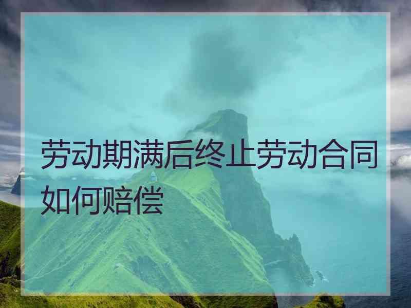 劳动期满后终止劳动合同如何赔偿