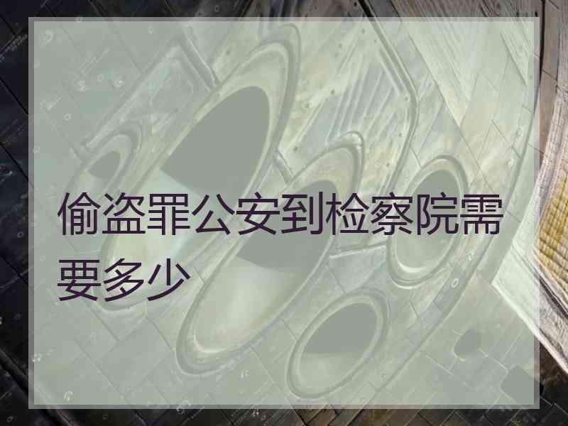 偷盗罪公安到检察院需要多少