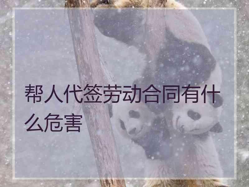 帮人代签劳动合同有什么危害