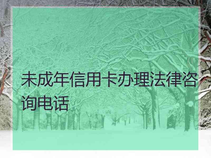 未成年信用卡办理法律咨询电话