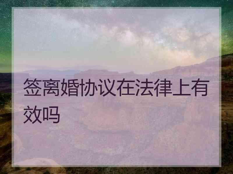 签离婚协议在法律上有效吗