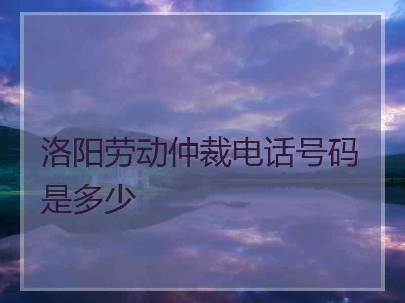 洛阳劳动仲裁电话号码是多少