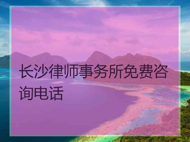 长沙律师事务所免费咨询电话