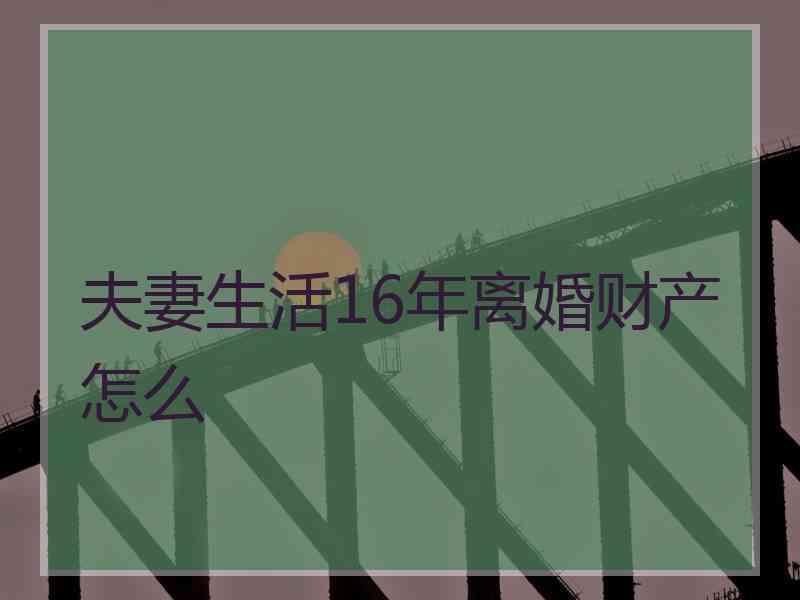 夫妻生活16年离婚财产怎么