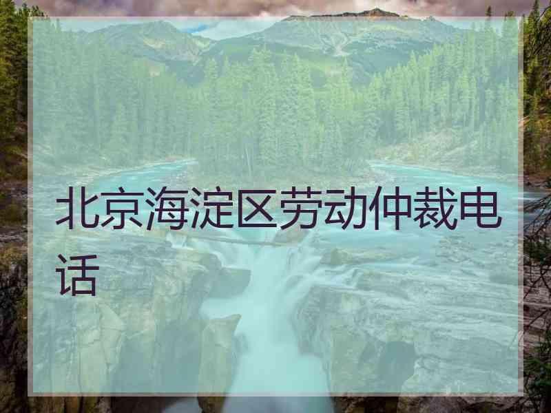 北京海淀区劳动仲裁电话