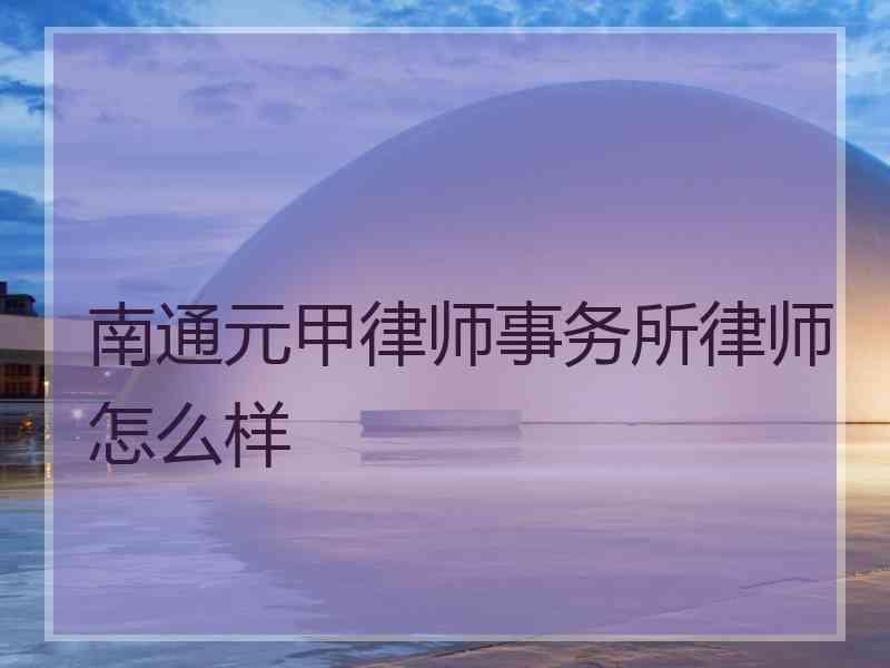 南通元甲律师事务所律师怎么样