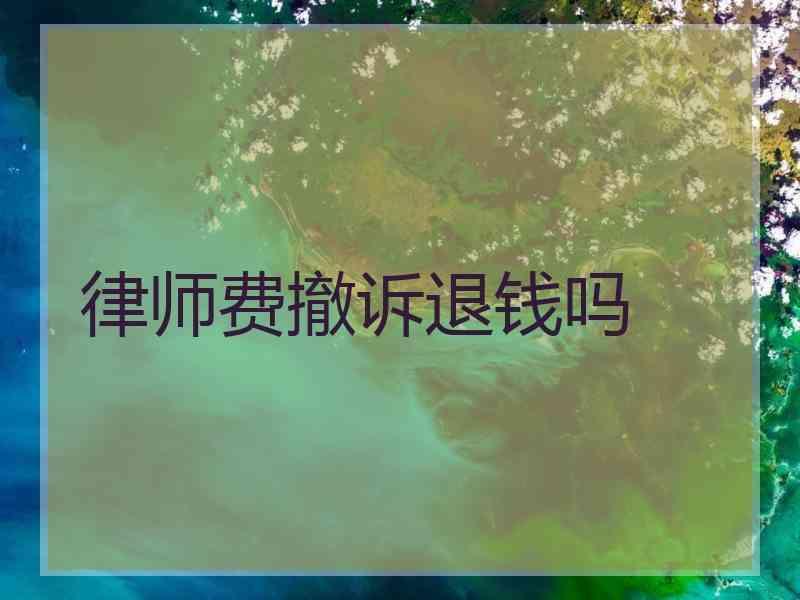 律师费撤诉退钱吗