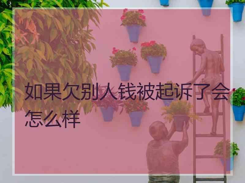 如果欠别人钱被起诉了会怎么样