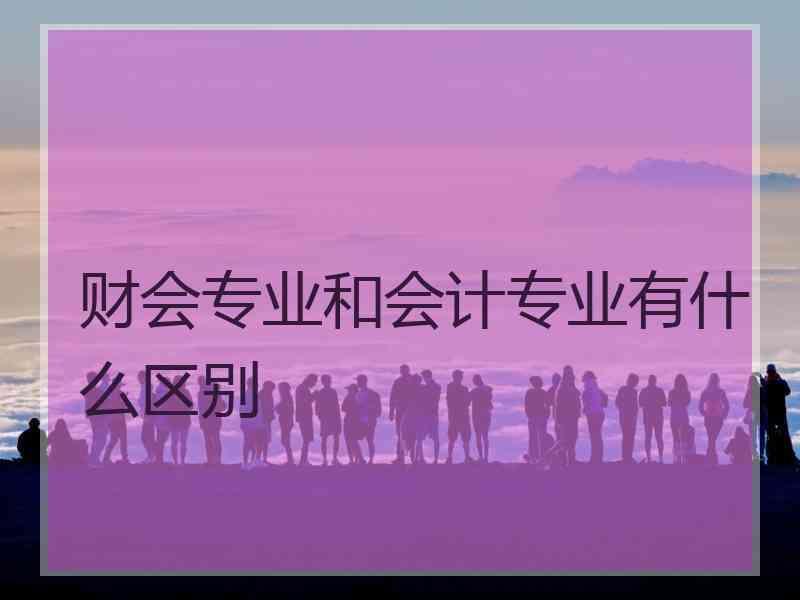 财会专业和会计专业有什么区别