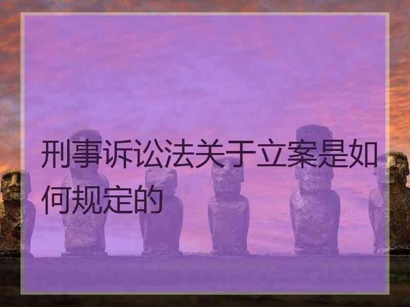 刑事诉讼法关于立案是如何规定的