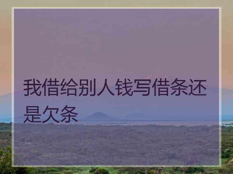 我借给别人钱写借条还是欠条