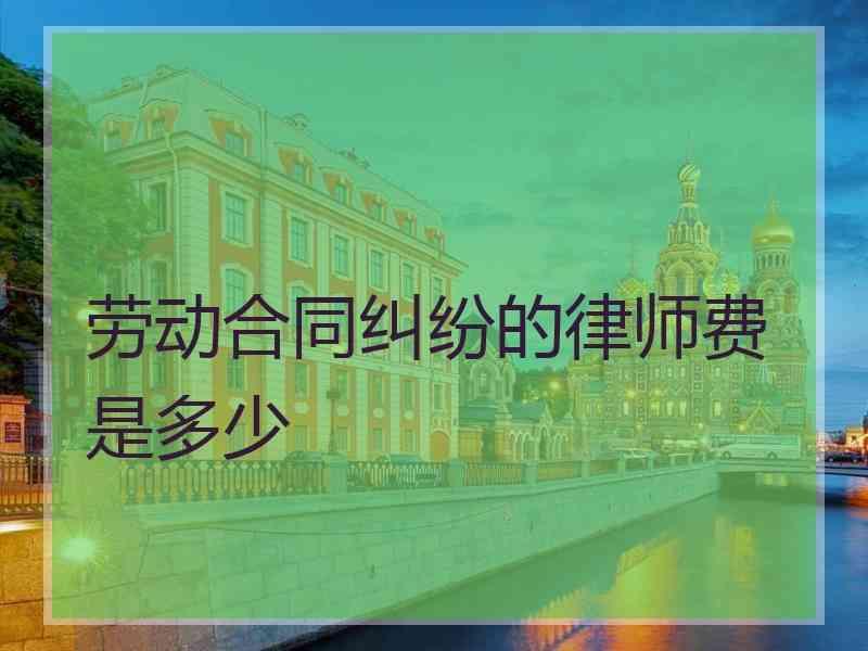 劳动合同纠纷的律师费是多少