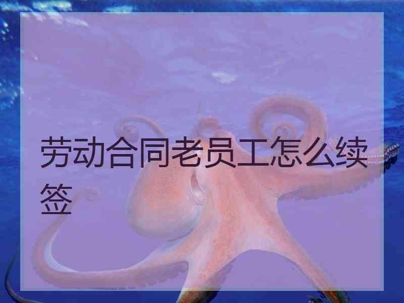 劳动合同老员工怎么续签