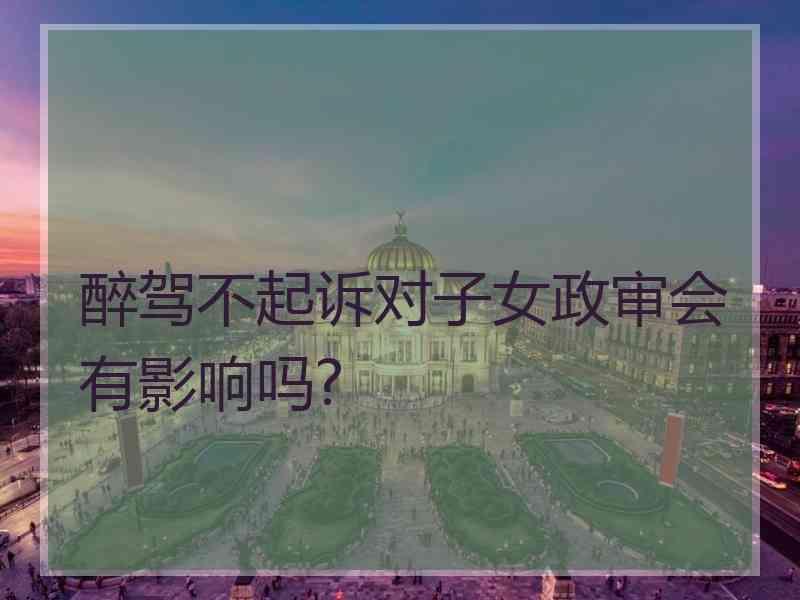 醉驾不起诉对子女政审会有影响吗?